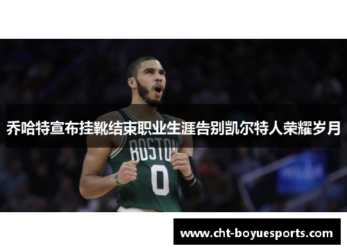 乔哈特宣布挂靴结束职业生涯告别凯尔特人荣耀岁月